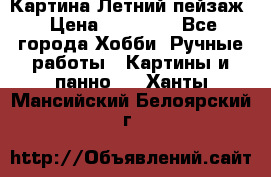 Картина Летний пейзаж › Цена ­ 25 420 - Все города Хобби. Ручные работы » Картины и панно   . Ханты-Мансийский,Белоярский г.